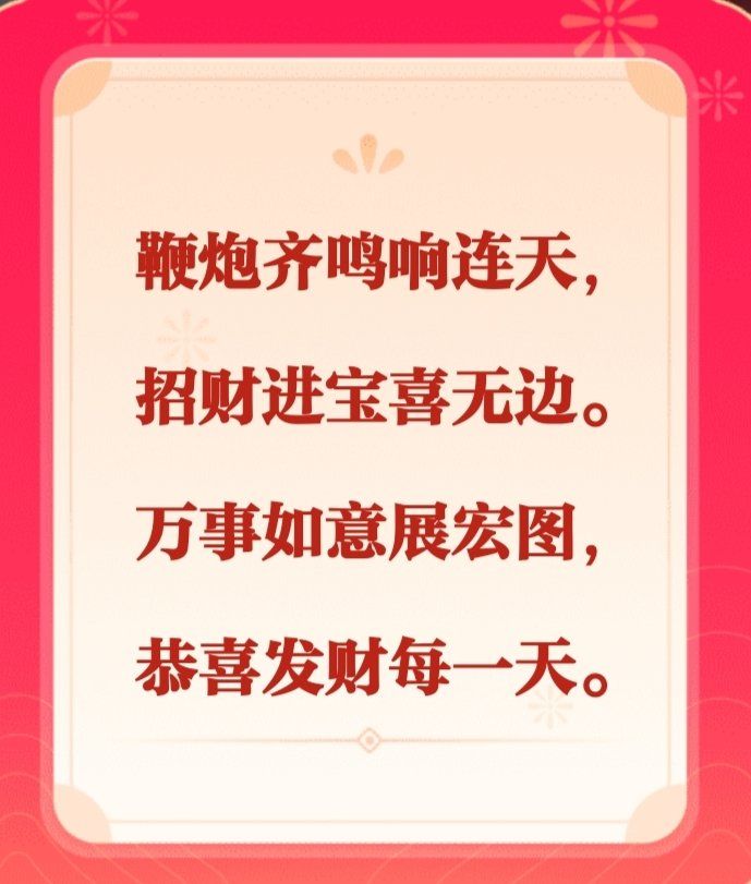 鞭炮齐鸣震天响,招财进宝喜无边.
万事如意展宏图,恭喜发财每一天.